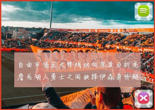 自由市场五大锋线动向深度分析老詹或湖人勇士之间抉择伊森身价超2000万