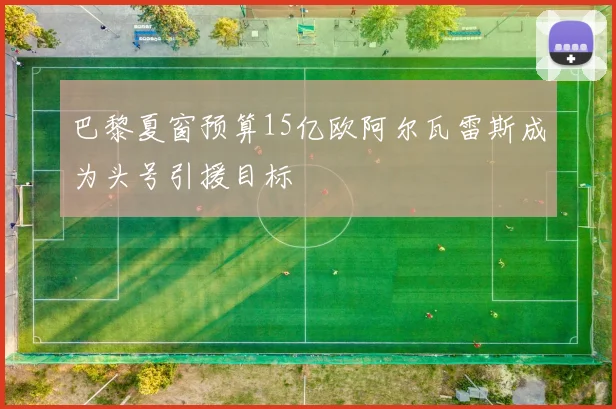 巴黎夏窗预算15亿欧阿尔瓦雷斯成为头号引援目标