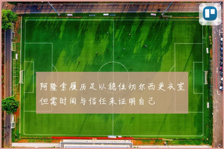 阿隆索履历足以稳住切尔西更衣室但需时间与信任来证明自己