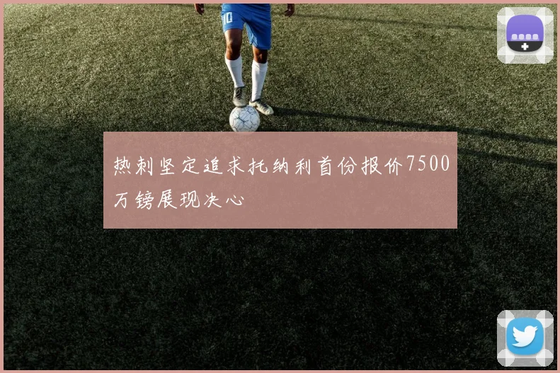 热刺坚定追求托纳利首份报价7500万镑展现决心