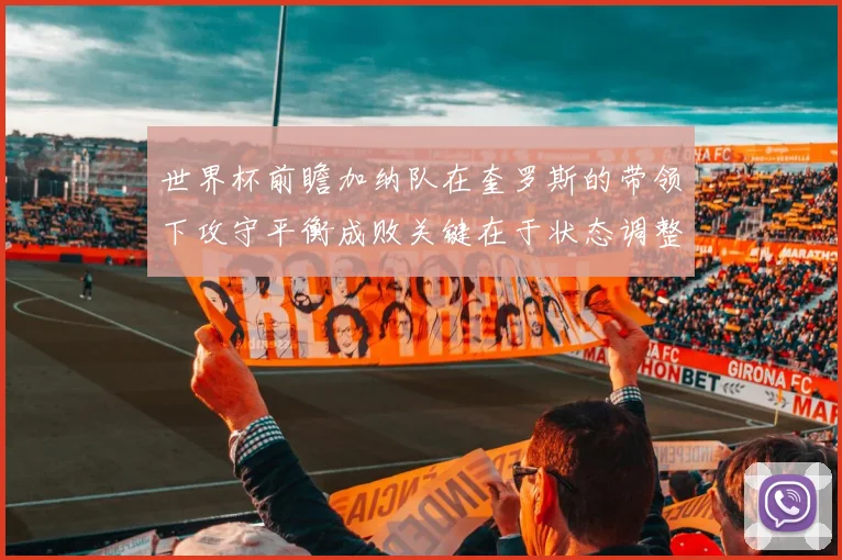世界杯前瞻加纳队在奎罗斯的带领下攻守平衡成败关键在于状态调整