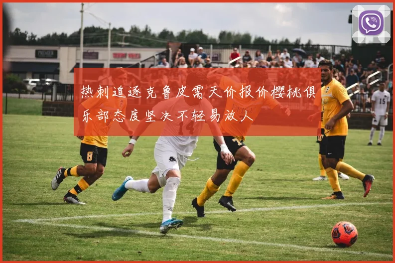 热刺追逐克鲁皮需天价报价樱桃俱乐部态度坚决不轻易放人