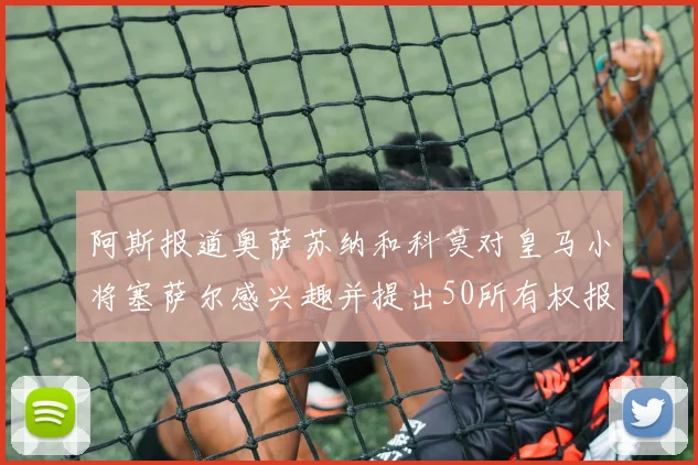 阿斯报道奥萨苏纳和科莫对皇马小将塞萨尔感兴趣并提出50所有权报价