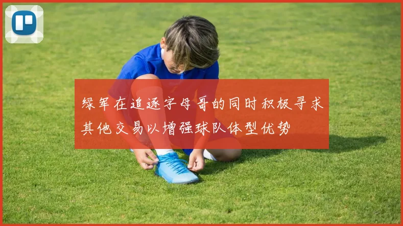 绿军在追逐字母哥的同时积极寻求其他交易以增强球队体型优势