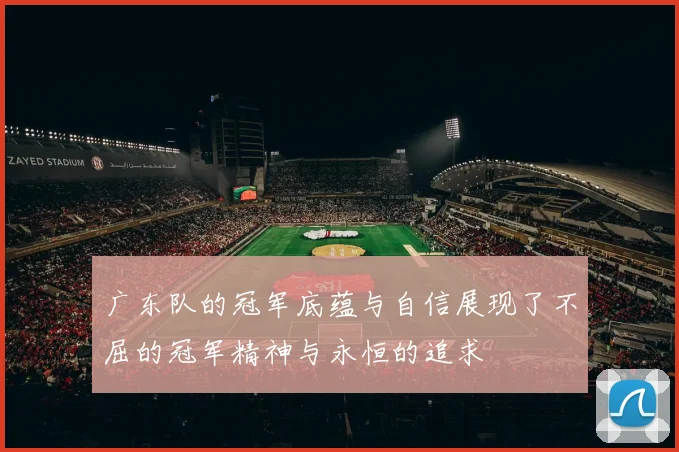广东队的冠军底蕴与自信展现了不屈的冠军精神与永恒的追求