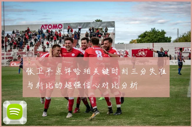 张卫平点评哈珀关键时刻三分失准与科比的超强信心对比分析
