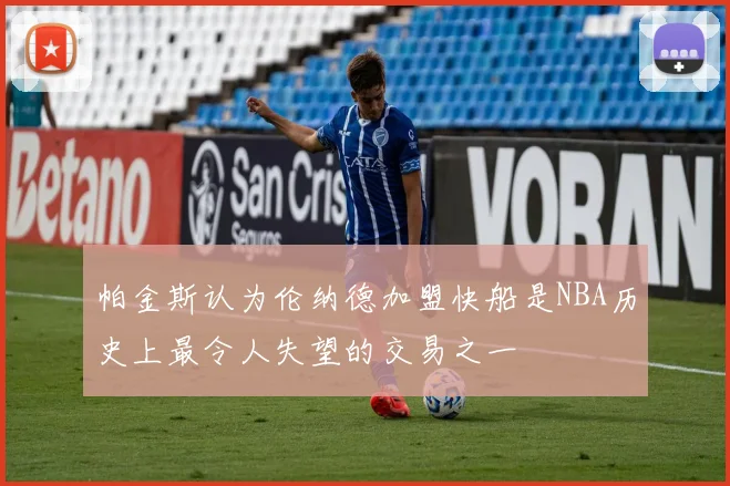 帕金斯认为伦纳德加盟快船是NBA历史上最令人失望的交易之一