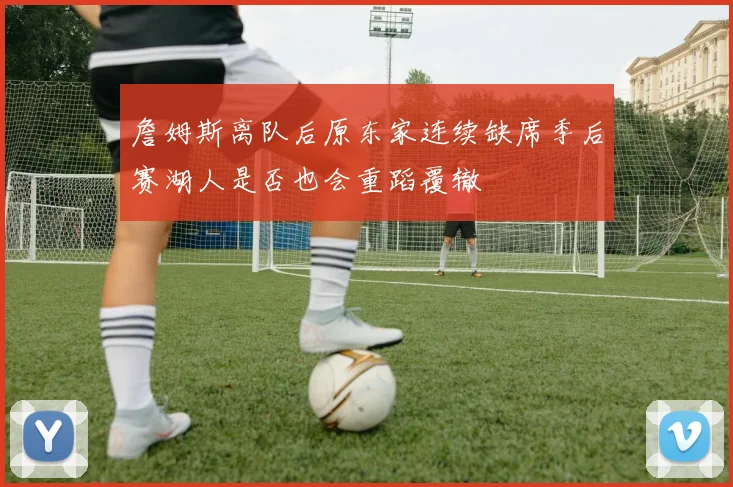 詹姆斯离队后原东家连续缺席季后赛湖人是否也会重蹈覆辙