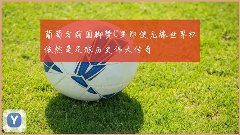 葡萄牙前国脚赞C罗即使无缘世界杯依然是足球历史伟大传奇