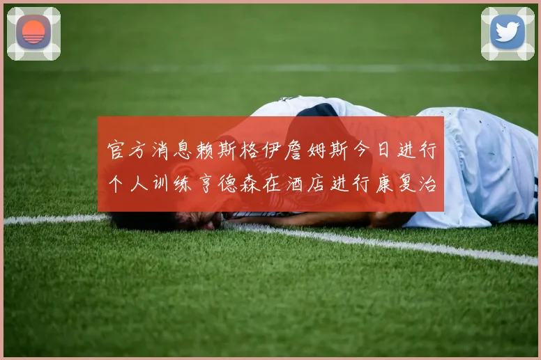 官方消息赖斯格伊詹姆斯今日进行个人训练亨德森在酒店进行康复治疗