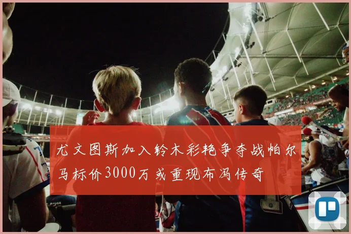 尤文图斯加入铃木彩艳争夺战帕尔马标价3000万或重现布冯传奇