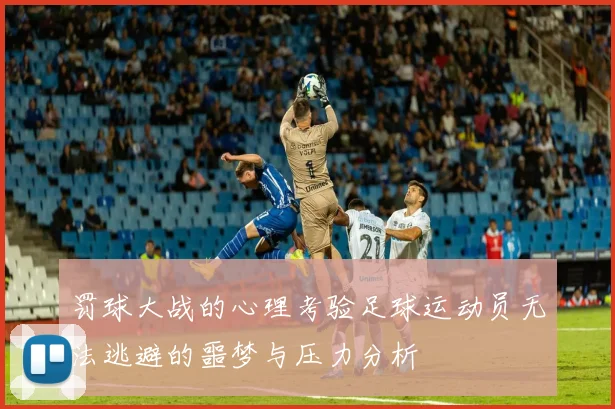 罚球大战的心理考验足球运动员无法逃避的噩梦与压力分析