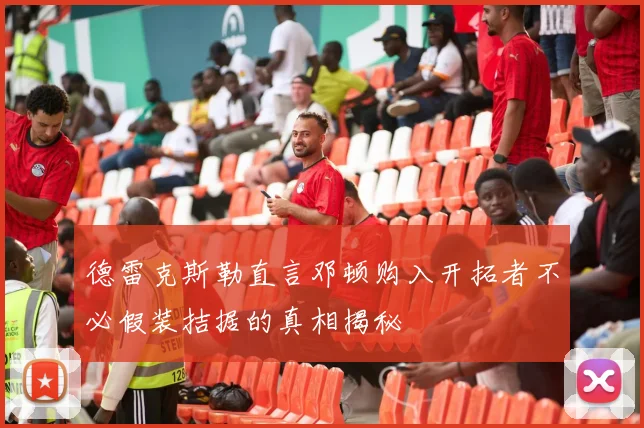 德雷克斯勒直言邓顿购入开拓者不必假装拮据的真相揭秘