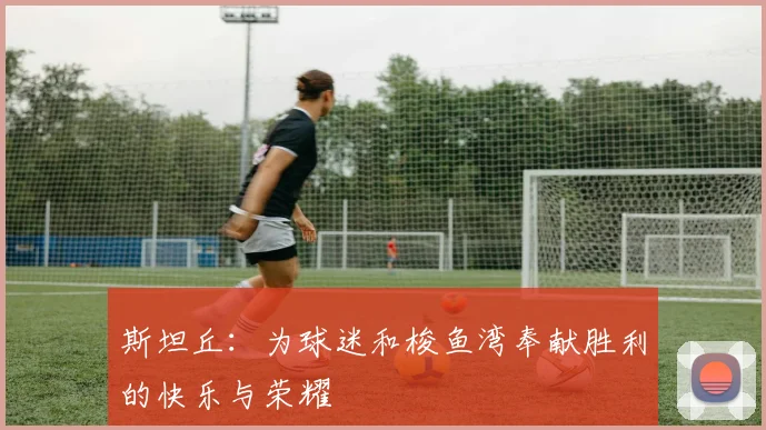 斯坦丘:为球迷和梭鱼湾奉献胜利的快乐与荣耀