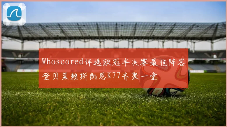 Whoscored评选欧冠半决赛最佳阵容登贝莱赖斯凯恩K77齐聚一堂