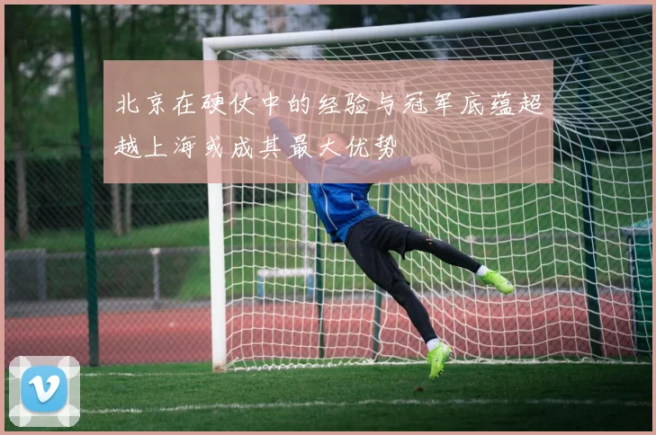 北京在硬仗中的经验与冠军底蕴超越上海或成其最大优势
