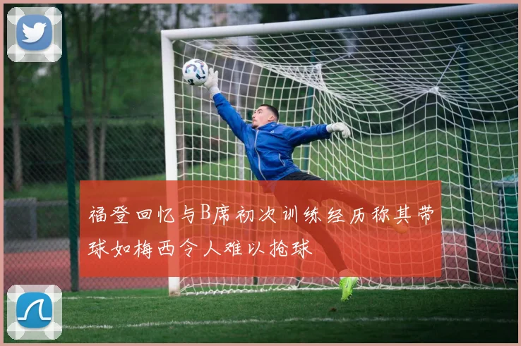 福登回忆与B席初次训练经历称其带球如梅西令人难以抢球