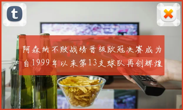 阿森纳不败战绩晋级欧冠决赛成为自1999年以来第13支球队再创辉煌