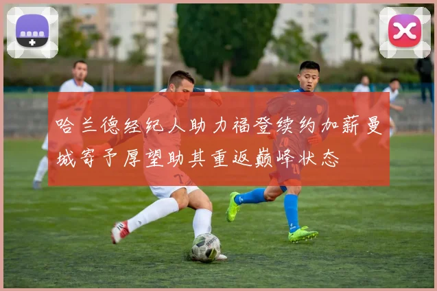 哈兰德经纪人助力福登续约加薪曼城寄予厚望助其重返巅峰状态